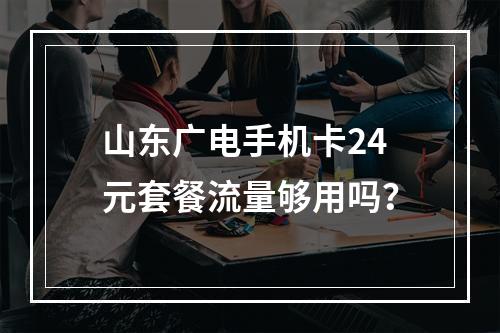 山东广电手机卡24元套餐流量够用吗？