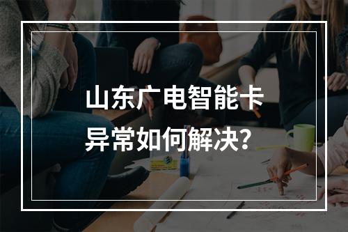 山东广电智能卡异常如何解决？