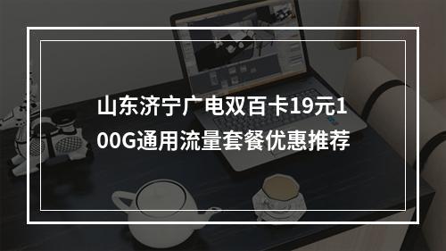 山东济宁广电双百卡19元100G通用流量套餐优惠推荐