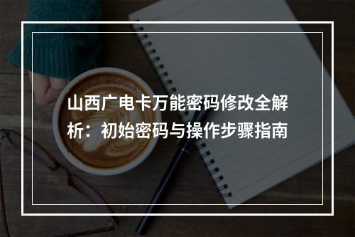 山西广电卡万能密码修改全解析：初始密码与操作步骤指南