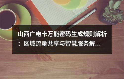 山西广电卡万能密码生成规则解析：区域流量共享与智慧服务解密