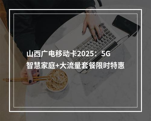 山西广电移动卡2025：5G智慧家庭+大流量套餐限时特惠