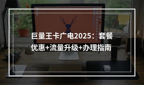 巨量王卡广电2025：套餐优惠+流量升级+办理指南