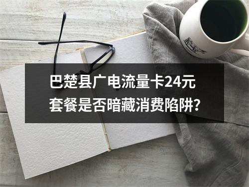 巴楚县广电流量卡24元套餐是否暗藏消费陷阱？