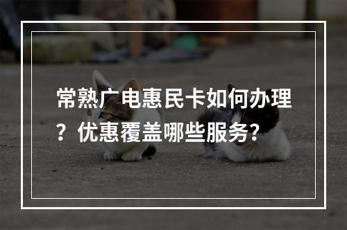 常熟广电惠民卡如何办理？优惠覆盖哪些服务？