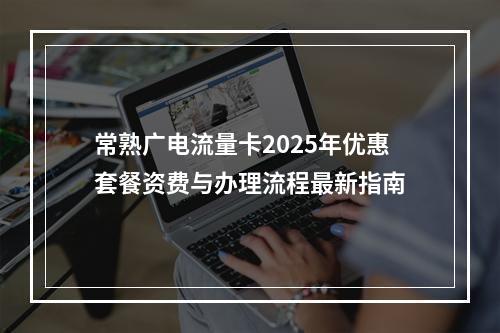 常熟广电流量卡2025年优惠套餐资费与办理流程最新指南
