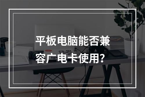 平板电脑能否兼容广电卡使用？