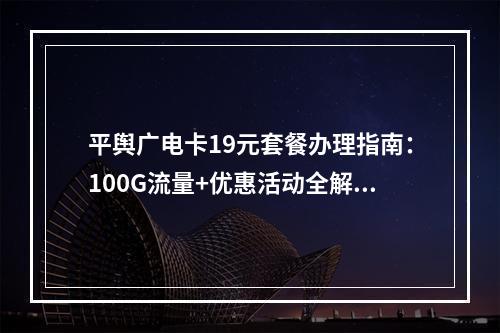 平舆广电卡19元套餐办理指南：100G流量+优惠活动全解析