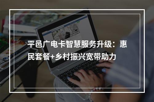 平邑广电卡智慧服务升级：惠民套餐+乡村振兴宽带助力