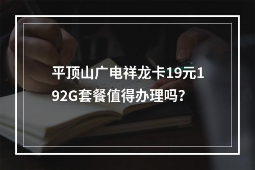 平顶山广电祥龙卡19元192G套餐值得办理吗？