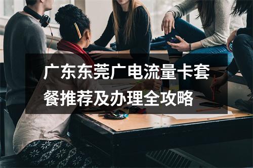 广东东莞广电流量卡套餐推荐及办理全攻略