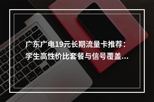 广东广电19元长期流量卡推荐：学生高性价比套餐与信号覆盖解析