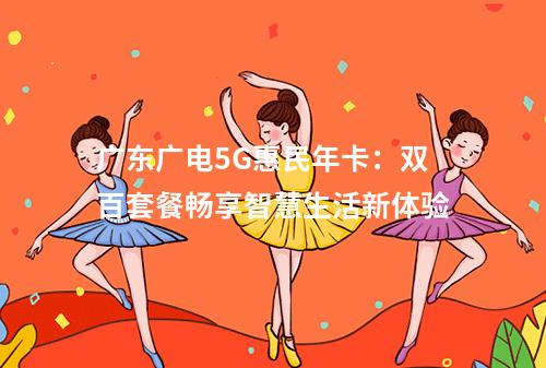 广东广电5G惠民年卡：双百套餐畅享智慧生活新体验
