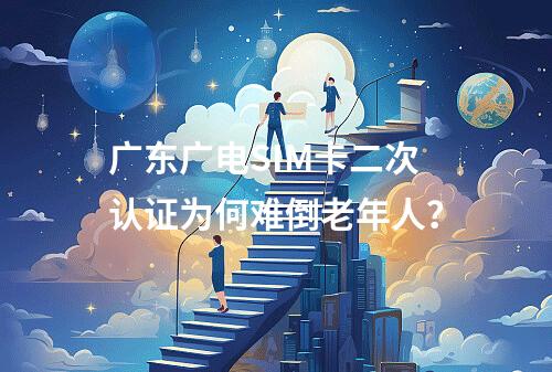 广东广电SIM卡二次认证为何难倒老年人？