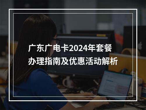 广东广电卡2024年套餐办理指南及优惠活动解析