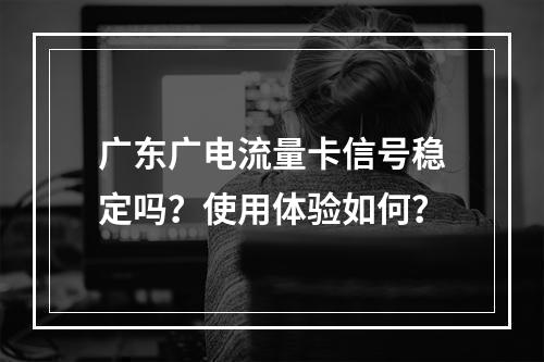 广东广电流量卡信号稳定吗？使用体验如何？