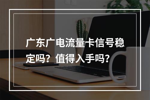 广东广电流量卡信号稳定吗？值得入手吗？