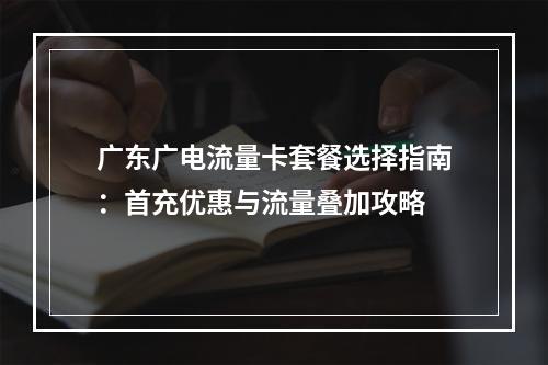 广东广电流量卡套餐选择指南：首充优惠与流量叠加攻略