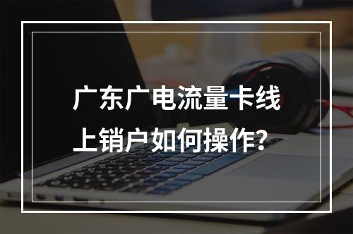 广东广电流量卡线上销户如何操作？