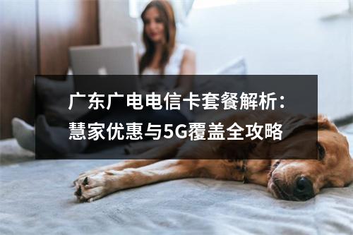 广东广电电信卡套餐解析：慧家优惠与5G覆盖全攻略
