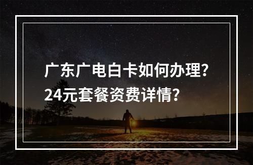 广东广电白卡如何办理？24元套餐资费详情？