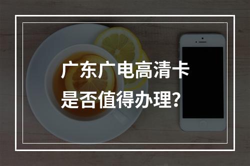 广东广电高清卡是否值得办理？