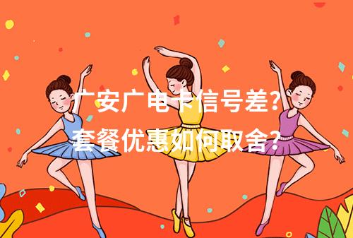 广安广电卡信号差？套餐优惠如何取舍？