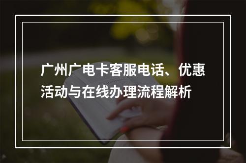 广州广电卡客服电话、优惠活动与在线办理流程解析