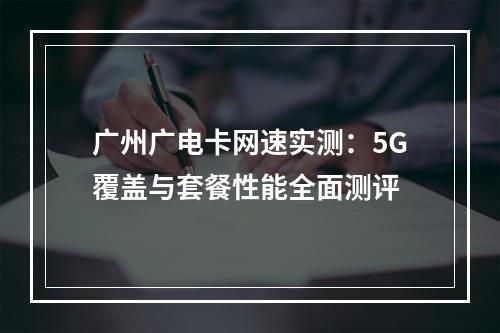 广州广电卡网速实测：5G覆盖与套餐性能全面测评