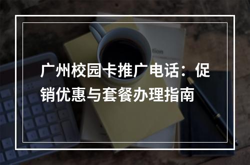 广州校园卡推广电话：促销优惠与套餐办理指南
