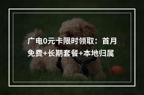 广电0元卡限时领取：首月免费+长期套餐+本地归属