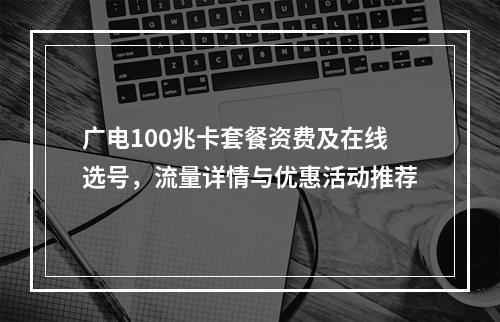 广电100兆卡套餐资费及在线选号，流量详情与优惠活动推荐