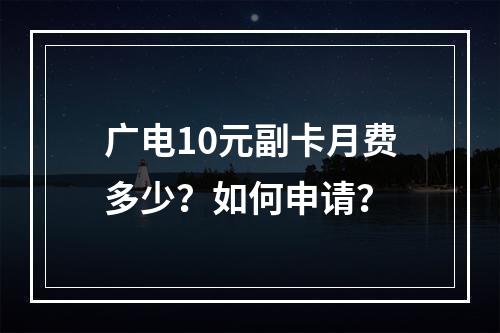 广电10元副卡月费多少？如何申请？