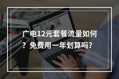 广电12元套餐流量如何？免费用一年划算吗？