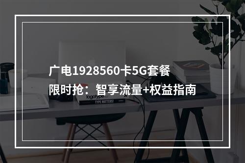广电1928560卡5G套餐限时抢：智享流量+权益指南