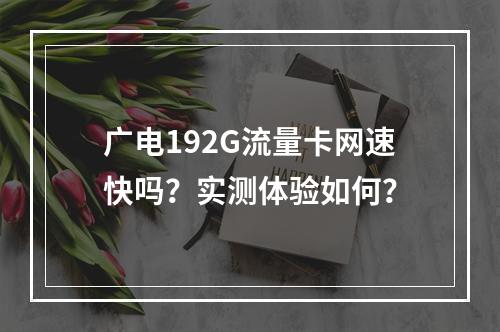 广电192G流量卡网速快吗？实测体验如何？