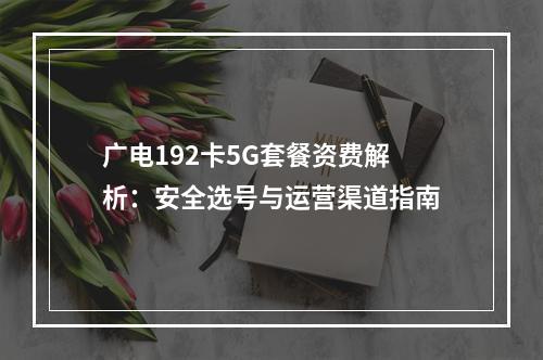 广电192卡5G套餐资费解析：安全选号与运营渠道指南
