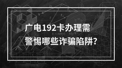广电192卡办理需警惕哪些诈骗陷阱？