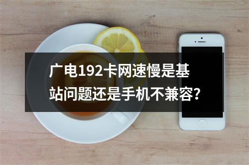 广电192卡网速慢是基站问题还是手机不兼容？