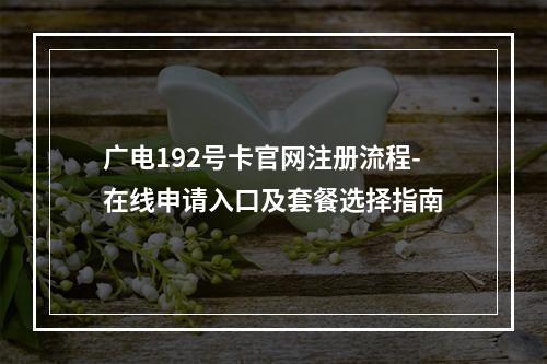广电192号卡官网注册流程-在线申请入口及套餐选择指南