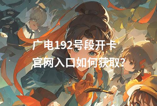 广电192号段开卡官网入口如何获取？