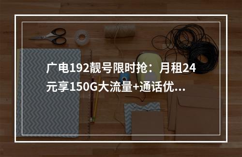 广电192靓号限时抢：月租24元享150G大流量+通话优选