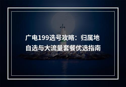 广电199选号攻略：归属地自选与大流量套餐优选指南
