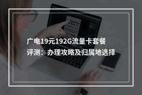 广电19元192G流量卡套餐评测：办理攻略及归属地选择