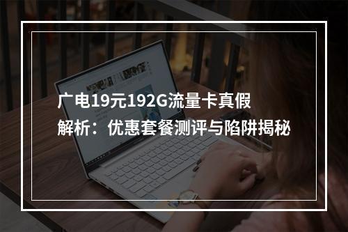 广电19元192G流量卡真假解析：优惠套餐测评与陷阱揭秘