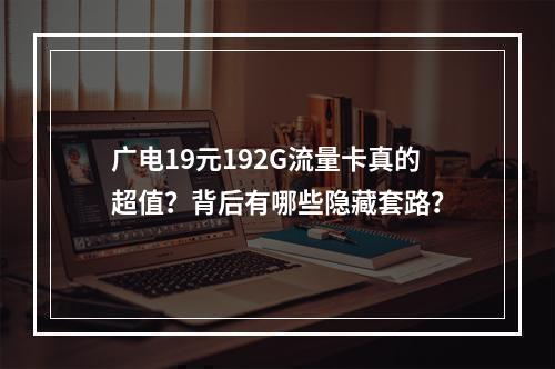 广电19元192G流量卡真的超值？背后有哪些隐藏套路？
