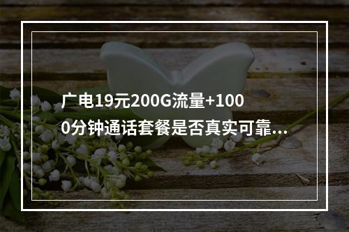 广电19元200G流量+1000分钟通话套餐是否真实可靠？