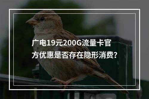 广电19元200G流量卡官方优惠是否存在隐形消费？