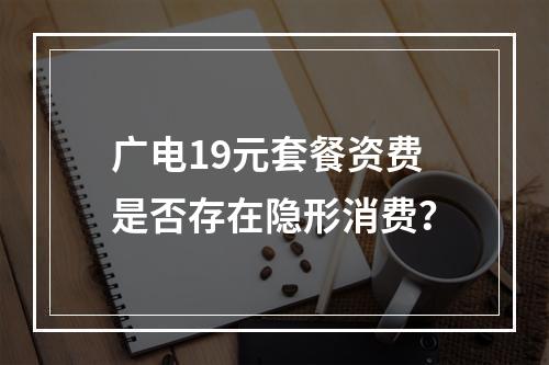 广电19元套餐资费是否存在隐形消费？