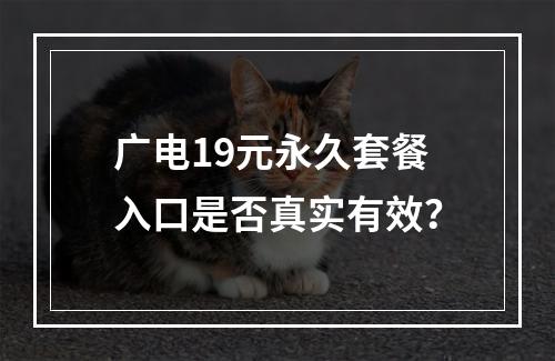 广电19元永久套餐入口是否真实有效？
